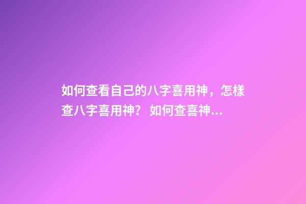 如何查看自己的八字喜用神，怎樣查八字喜用神？ 如何查喜神和用神，怎么看八字的喜用神？-第1張-觀點-玄機派